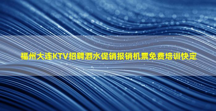 福州大连KTV招聘酒水促销报销机票免费培训快定